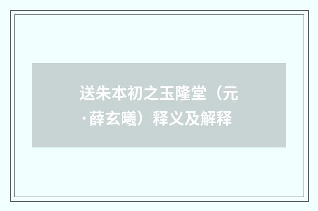 送朱本初之玉隆堂（元·薛玄曦）释义及解释