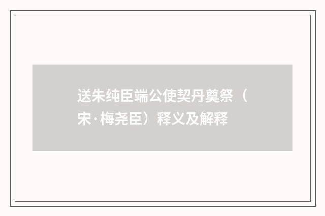 送朱纯臣端公使契丹奠祭（宋·梅尧臣）释义及解释