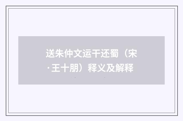 送朱仲文运干还蜀（宋·王十朋）释义及解释
