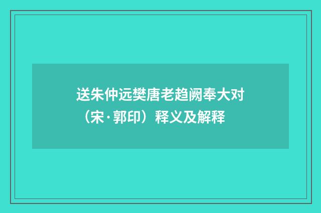 送朱仲远樊唐老趋阙奉大对（宋·郭印）释义及解释