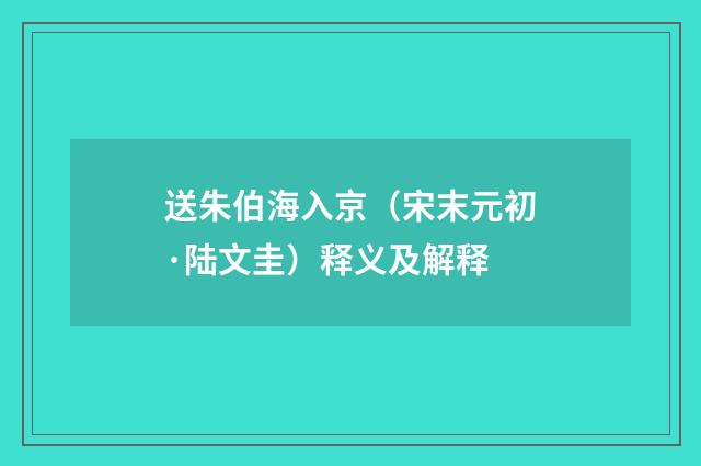 送朱伯海入京（宋末元初·陆文圭）释义及解释