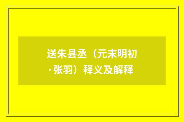 送朱县丞（元末明初·张羽）释义及解释