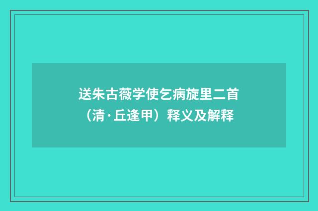 送朱古薇学使乞病旋里二首（清·丘逢甲）释义及解释