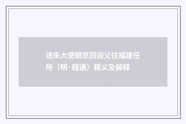 送朱大使朝京回迎父往福建任所（明·程通）释义及解释