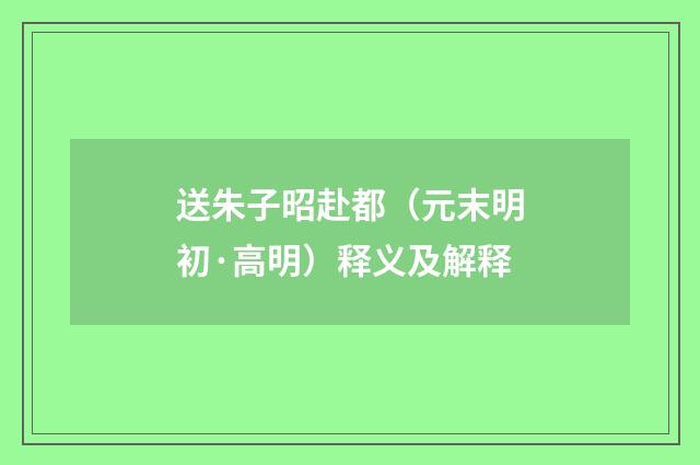 送朱子昭赴都（元末明初·高明）释义及解释