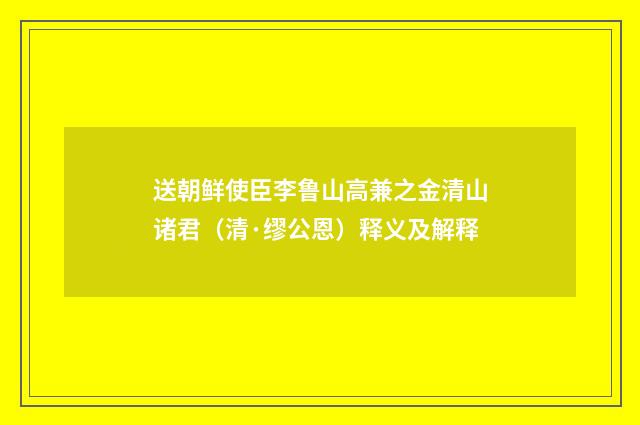 送朝鲜使臣李鲁山高兼之金清山诸君（清·缪公恩）释义及解释