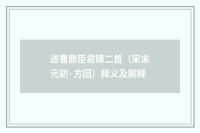 送曹鼎臣君铸二首（宋末元初·方回）释义及解释