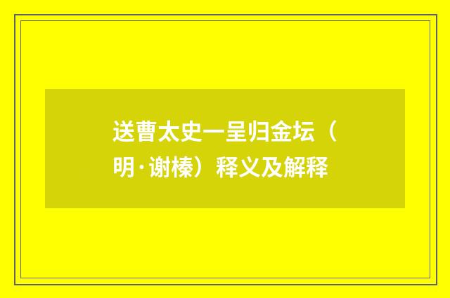 送曹太史一呈归金坛（明·谢榛）释义及解释