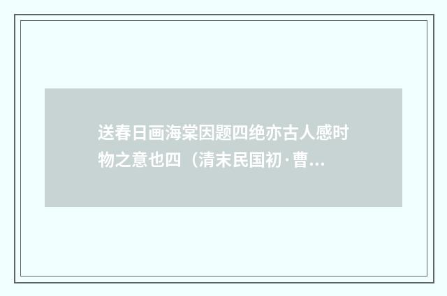 送春日画海棠因题四绝亦古人感时物之意也四（清末民国初·曹家达）释义及解释