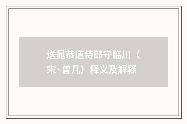 送晁恭道侍郎守临川（宋·曾几）释义及解释