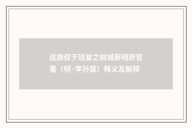 送族叔于垣复之皖城蔡明府官署（明·李孙宸）释义及解释