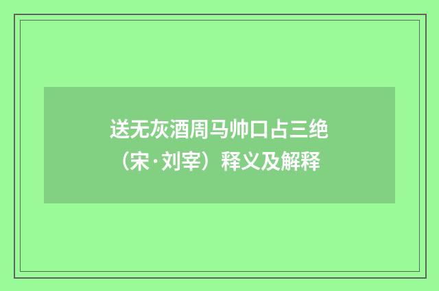送无灰酒周马帅口占三绝（宋·刘宰）释义及解释
