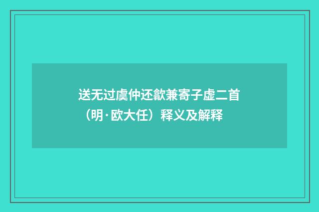 送无过虞仲还歙兼寄子虚二首（明·欧大任）释义及解释