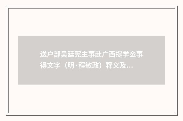 送户部吴廷宪主事赴广西提学佥事得文字（明·程敏政）释义及解释