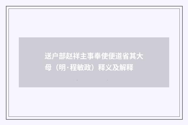 送户部赵祥主事奉使便道省其大母（明·程敏政）释义及解释