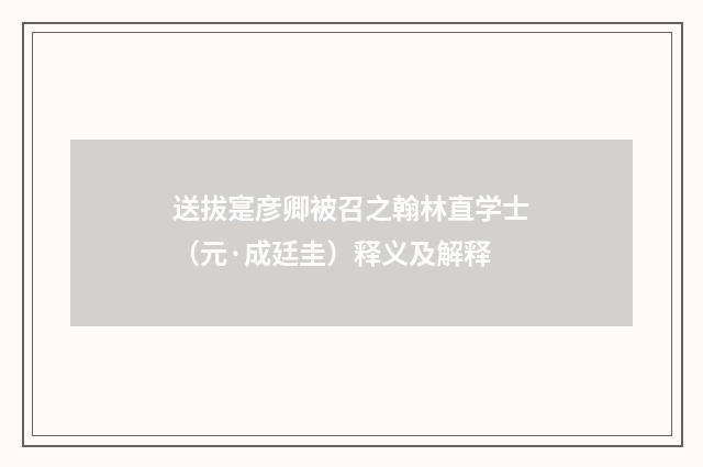 送拔寔彦卿被召之翰林直学士（元·成廷圭）释义及解释