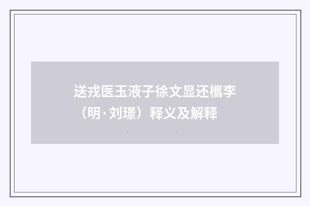 送戎医玉液子徐文显还欈李（明·刘璟）释义及解释
