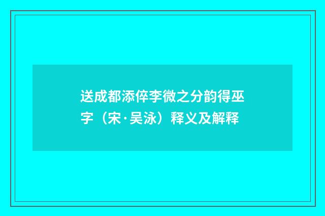 送成都添倅李微之分韵得巫字（宋·吴泳）释义及解释