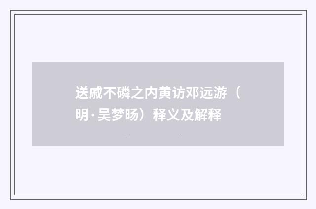 送戚不磷之内黄访邓远游（明·吴梦旸）释义及解释