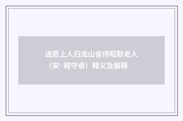 送愿上人归龙山省侍昭默老人（宋·释守卓）释义及解释