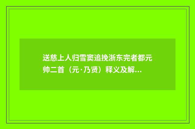 送慈上人归雪窦追挽浙东完者都元帅二首（元·乃贤）释义及解释
