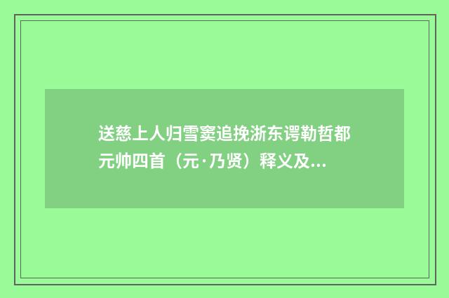 送慈上人归雪窦追挽浙东谔勒哲都元帅四首（元·乃贤）释义及解释
