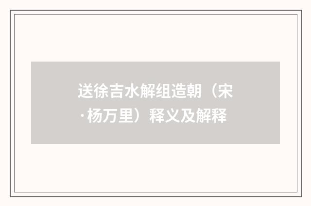 送徐吉水解组造朝（宋·杨万里）释义及解释