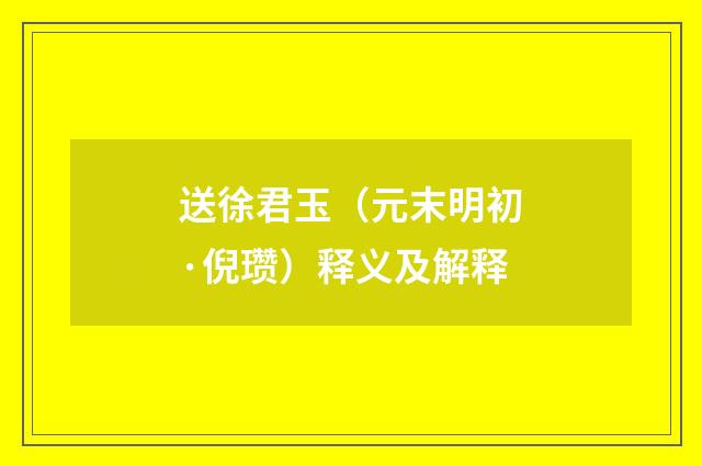 送徐君玉（元末明初·倪瓒）释义及解释