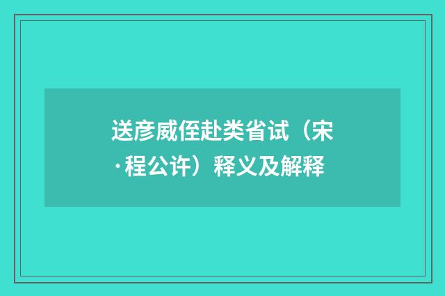 送彦威侄赴类省试（宋·程公许）释义及解释