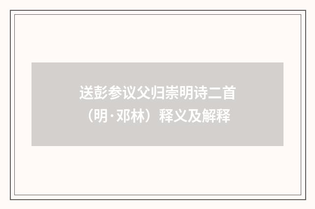 送彭参议父归崇明诗二首（明·邓林）释义及解释