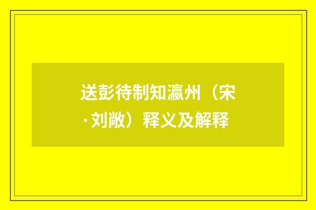 送彭待制知瀛州（宋·刘敞）释义及解释