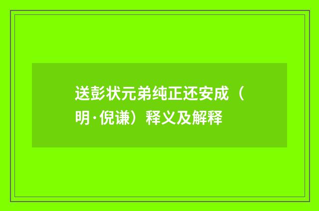 送彭状元弟纯正还安成（明·倪谦）释义及解释