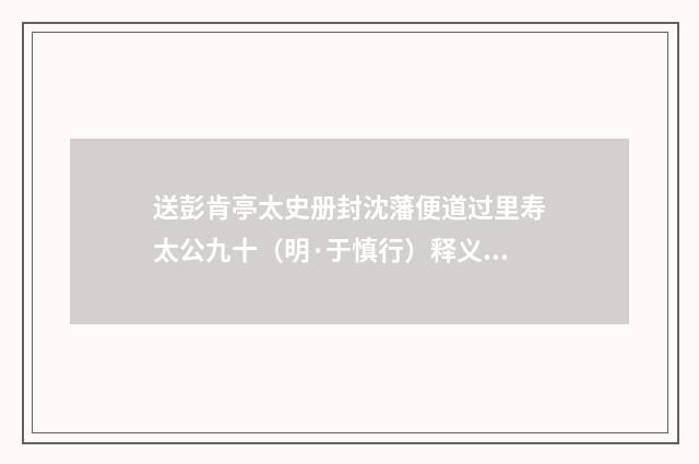 送彭肯亭太史册封沈藩便道过里寿太公九十（明·于慎行）释义及解释