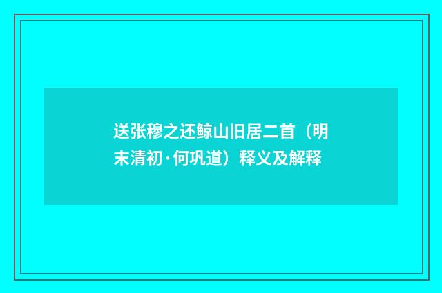 送张穆之还鲸山旧居二首（明末清初·何巩道）释义及解释
