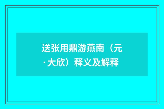 送张用鼎游燕南（元·大欣）释义及解释