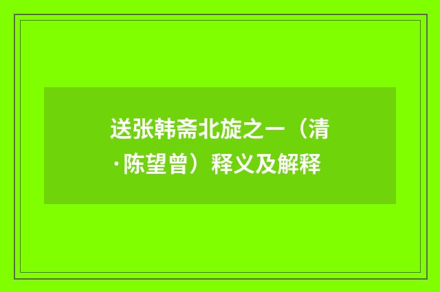 送张韩斋北旋之ㄧ（清·陈望曾）释义及解释