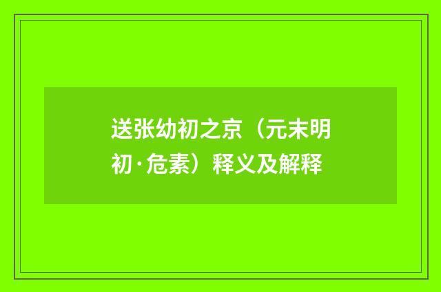 送张幼初之京（元末明初·危素）释义及解释