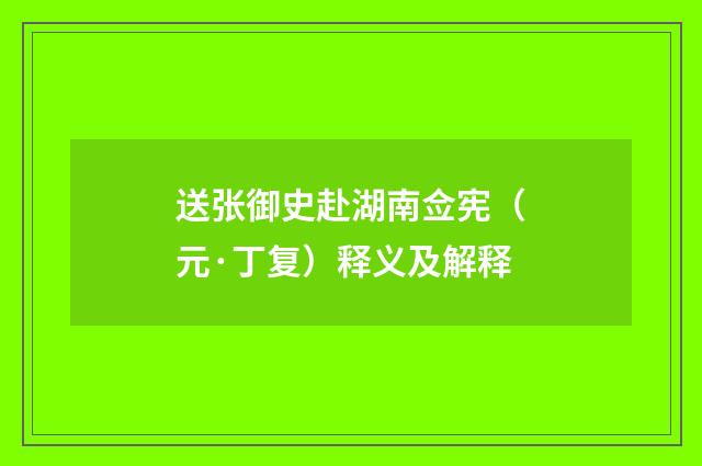 送张御史赴湖南佥宪（元·丁复）释义及解释