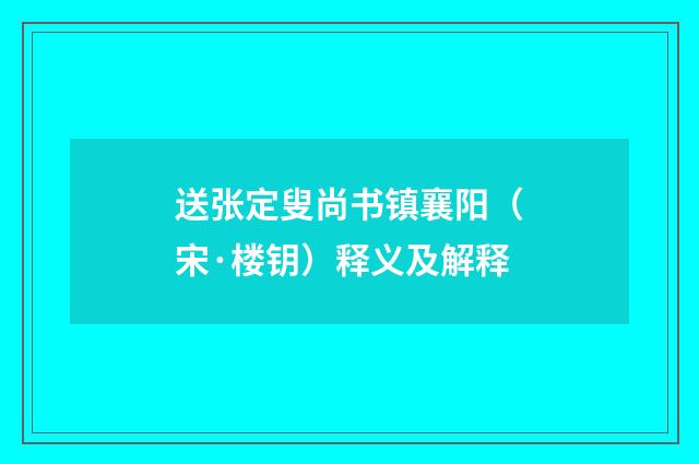 送张定叟尚书镇襄阳（宋·楼钥）释义及解释