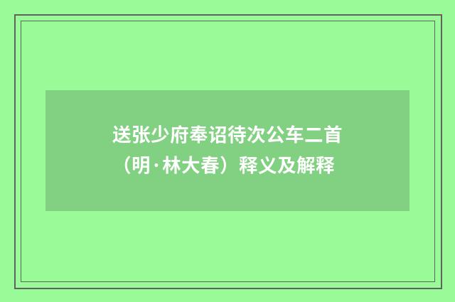 送张少府奉诏待次公车二首（明·林大春）释义及解释