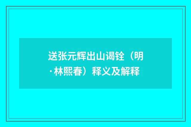 送张元辉出山谒铨（明·林熙春）释义及解释