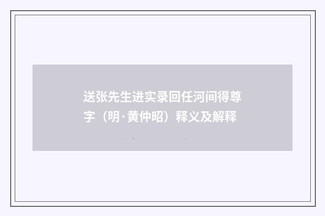 送张先生进实录回任河间得尊字（明·黄仲昭）释义及解释