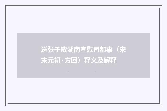 送张子敬湖南宣慰司都事（宋末元初·方回）释义及解释