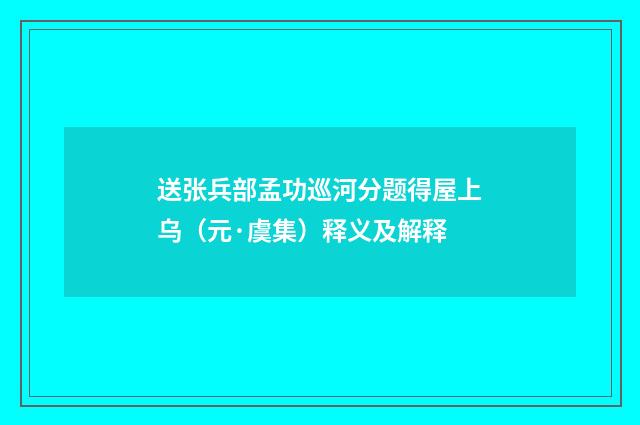 送张兵部孟功巡河分题得屋上乌（元·虞集）释义及解释