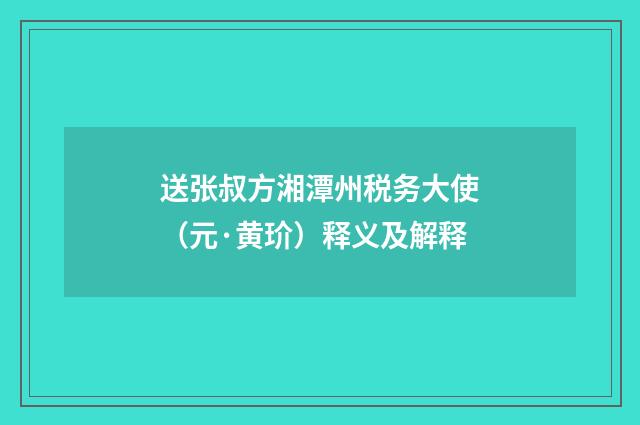 送张叔方湘潭州税务大使（元·黄玠）释义及解释