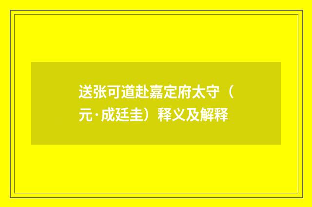 送张可道赴嘉定府太守（元·成廷圭）释义及解释