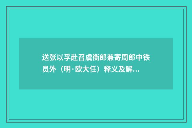 送张以孚赴召虞衡郎兼寄周郎中铁员外（明·欧大任）释义及解释