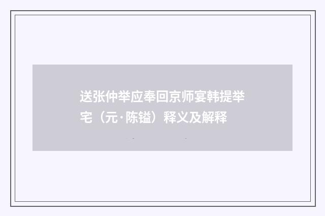 送张仲举应奉回京师宴韩提举宅（元·陈镒）释义及解释