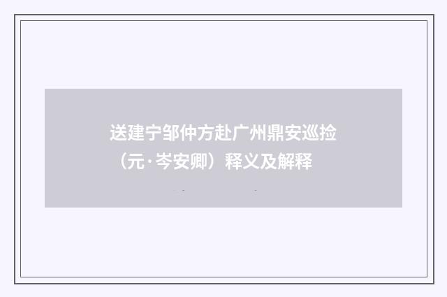 送建宁邹仲方赴广州鼎安巡捡（元·岑安卿）释义及解释