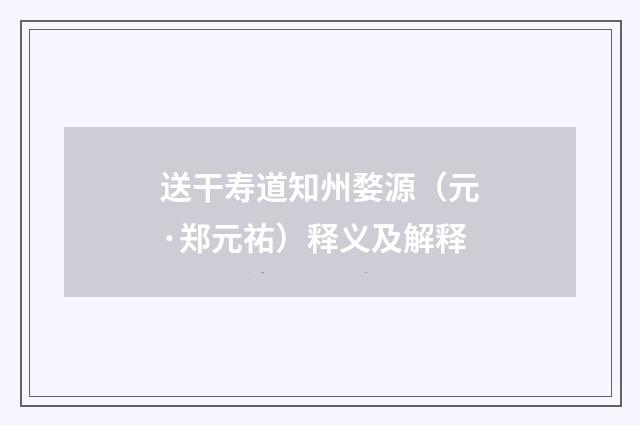 送干寿道知州婺源（元·郑元祐）释义及解释